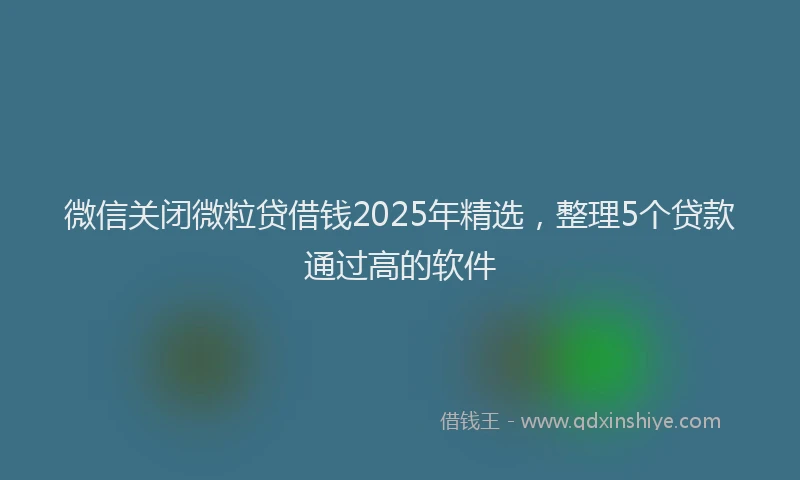 微信关闭微粒贷借钱2025年精选，整理5个贷款通过高的软件