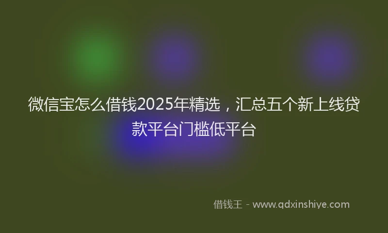 微信宝怎么借钱2025年精选，汇总五个新上线贷款平台门槛低平台
