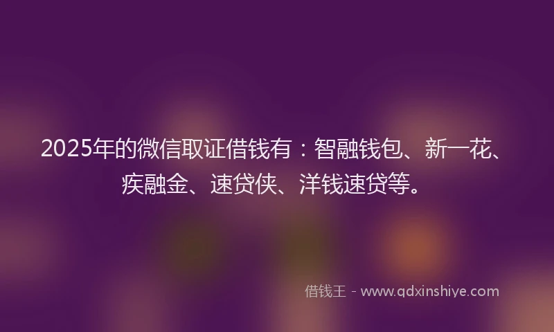 2025年的微信取证借钱有：智融钱包、新一花、疾融金、速贷侠、洋钱速贷等。