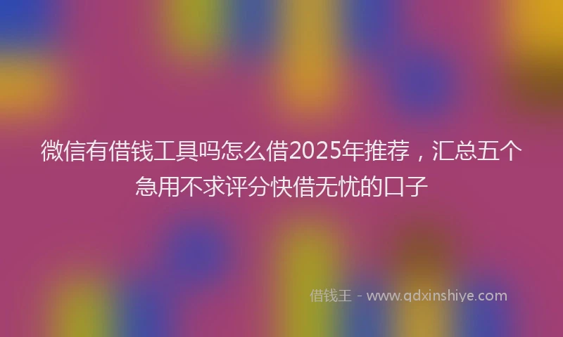 微信有借钱工具吗怎么借2025年推荐，汇总五个急用不求评分快借无忧的口子