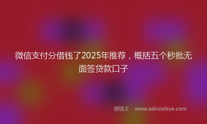 微信支付分借钱了2025年推荐，概括五个秒批无面签贷款口子