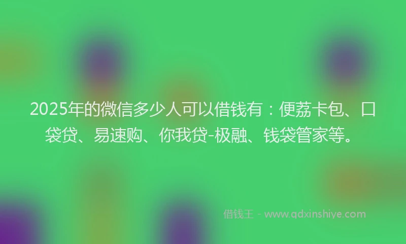 2025年的微信多少人可以借钱有：便荔卡包、口袋贷、易速购、你我贷-极融、钱袋管家等。