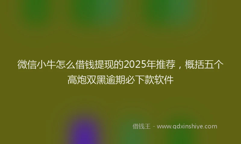 微信小牛怎么借钱提现的2025年推荐，概括五个高炮双黑逾期必下款软件