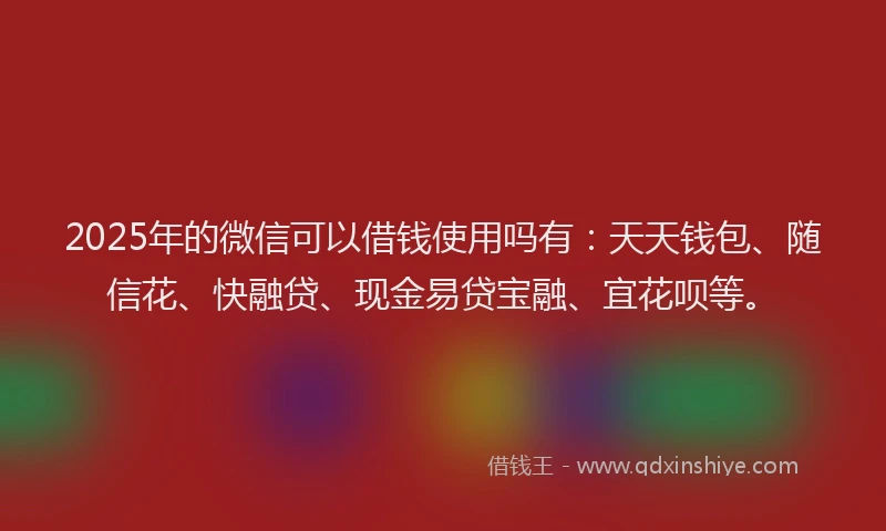 2025年的微信可以借钱使用吗有：天天钱包、随信花、快融贷、现金易贷宝融、宜花呗等。