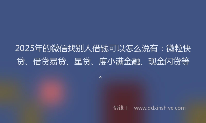 2025年的微信找别人借钱可以怎么说有：微粒快贷、借贷易贷、星贷、度小满金融、现金闪贷等。