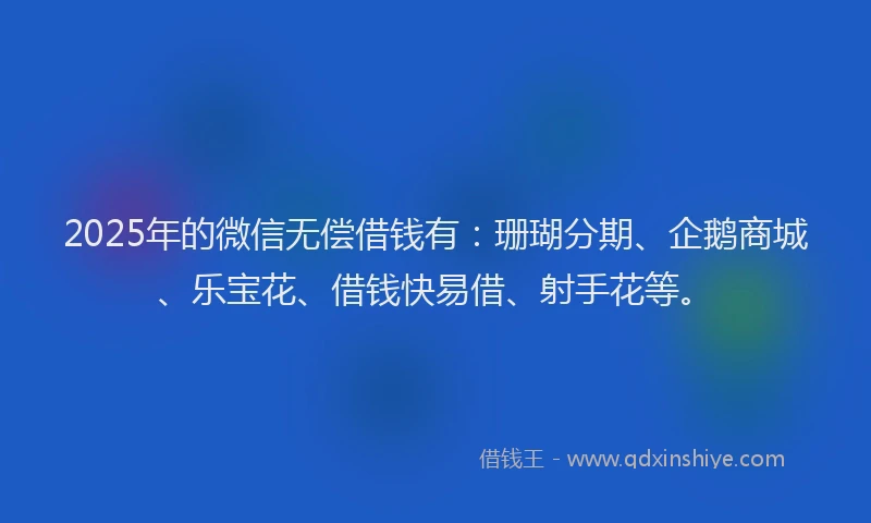 2025年的微信无偿借钱有：珊瑚分期、企鹅商城、乐宝花、借钱快易借、射手花等。
