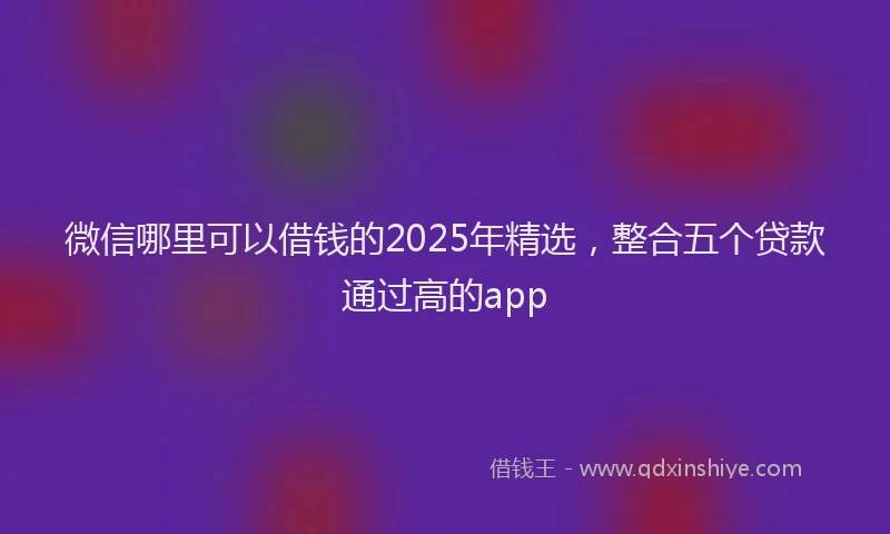 微信哪里可以借钱的2025年精选，整合五个贷款通过高的app