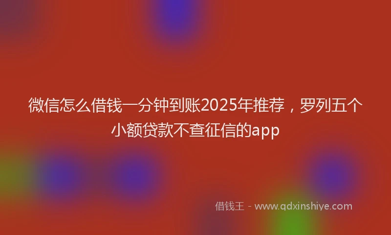 微信怎么借钱一分钟到账2025年推荐，罗列五个小额贷款不查征信的app