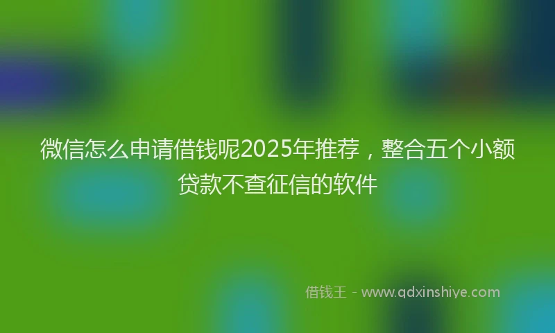 微信怎么申请借钱呢2025年推荐，整合五个小额贷款不查征信的软件