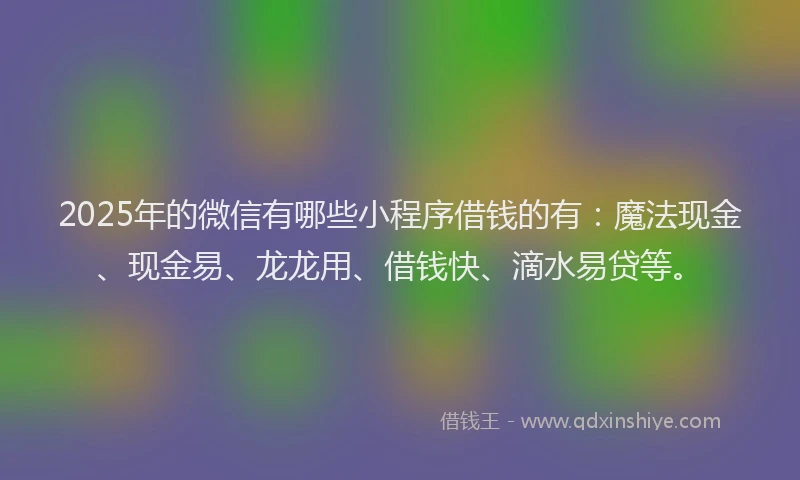 2025年的微信有哪些小程序借钱的有：魔法现金、现金易、龙龙用、借钱快、滴水易贷等。