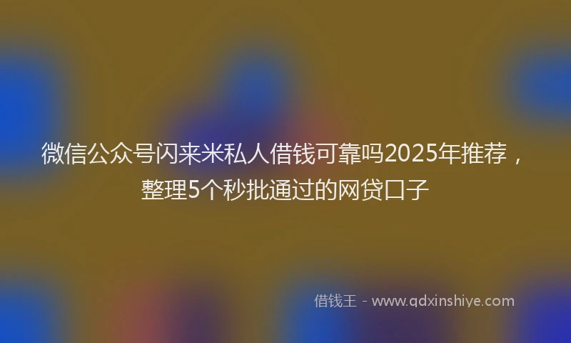 微信公众号闪来米私人借钱可靠吗2025年推荐，整理5个秒批通过的网贷口子