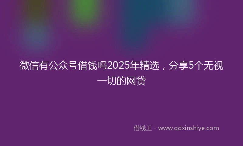 微信有公众号借钱吗2025年精选，分享5个无视一切的网贷