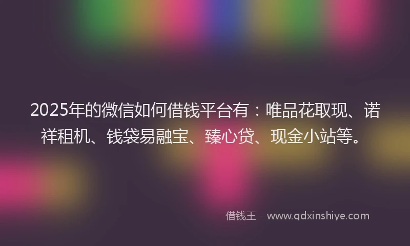2025年的微信如何借钱平台有：唯品花取现、诺祥租机、钱袋易融宝、臻心贷、现金小站等。