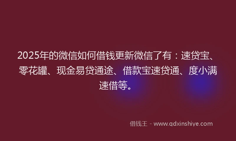 2025年的微信如何借钱更新微信了有：速贷宝、零花罐、现金易贷通途、借款宝速贷通、度小满速借等。