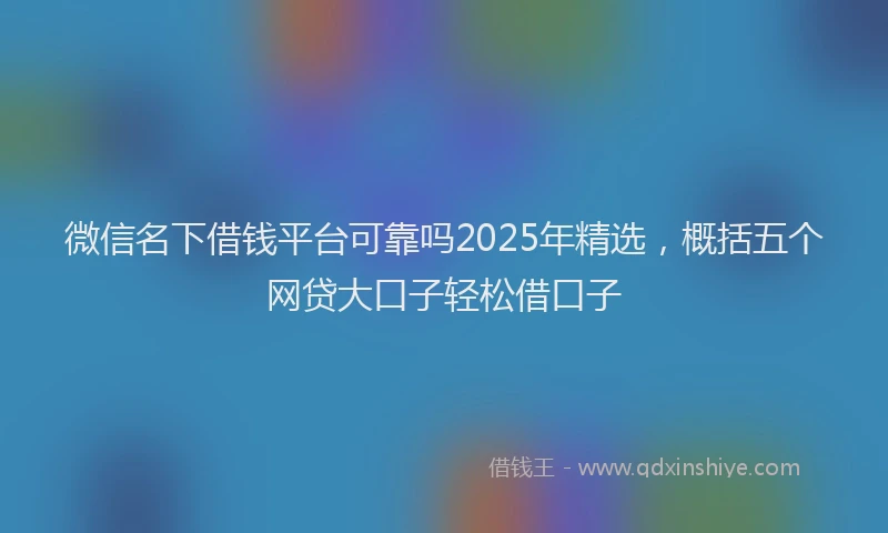 微信名下借钱平台可靠吗2025年精选，概括五个网贷大口子轻松借口子