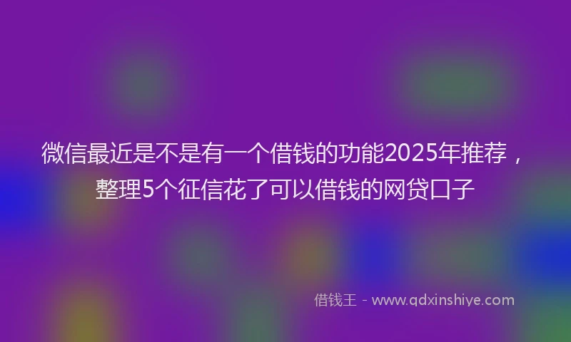 微信最近是不是有一个借钱的功能2025年推荐，整理5个征信花了可以借钱的网贷口子