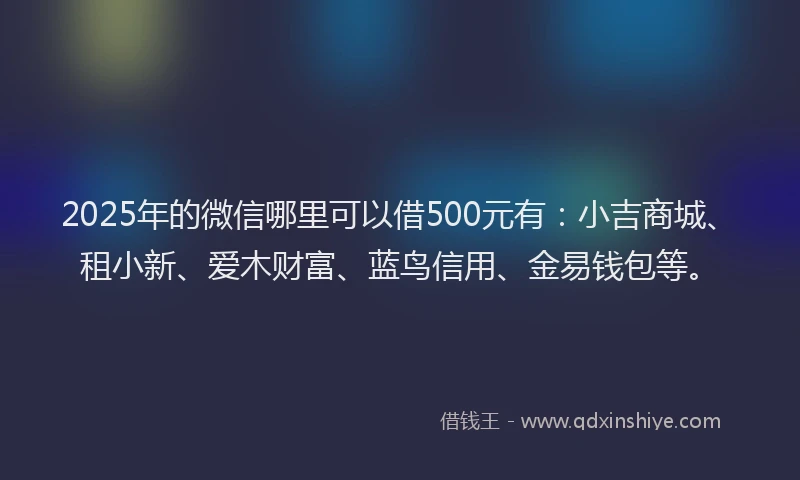 2025年的微信哪里可以借500元有：小吉商城、租小新、爱木财富、蓝鸟信用、金易钱包等。