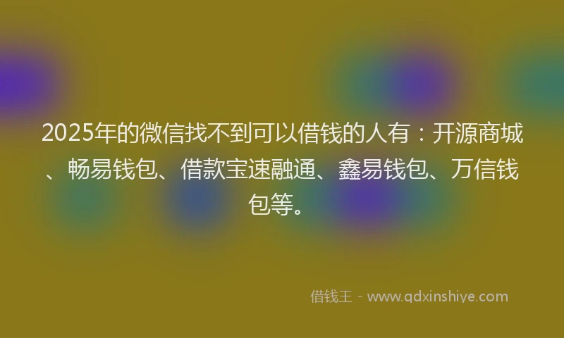 2025年的微信找不到可以借钱的人有：开源商城、畅易钱包、借款宝速融通、鑫易钱包、万信钱包等。