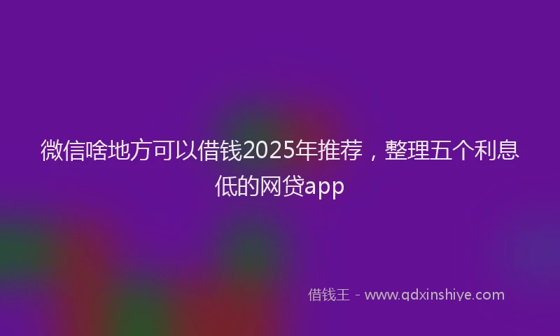 微信啥地方可以借钱2025年推荐，整理五个利息低的网贷app