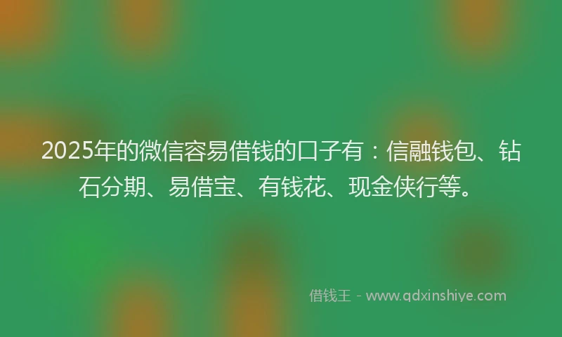 2025年的微信容易借钱的口子有：信融钱包、钻石分期、易借宝、有钱花、现金侠行等。