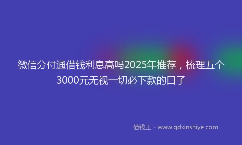 微信分付通借钱利息高吗2025年推荐，梳理五个3000元无视一切必下款的口子
