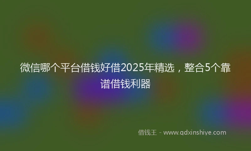 微信哪个平台借钱好借2025年精选，整合5个靠谱借钱利器