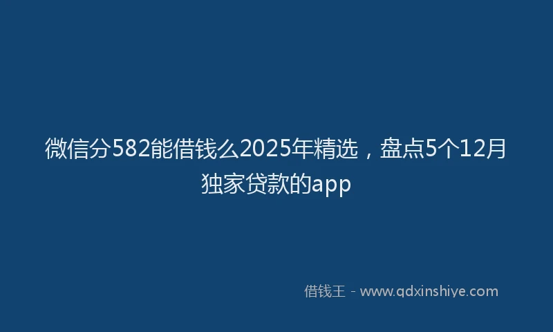 微信分582能借钱么2025年精选，盘点5个12月独家贷款的app