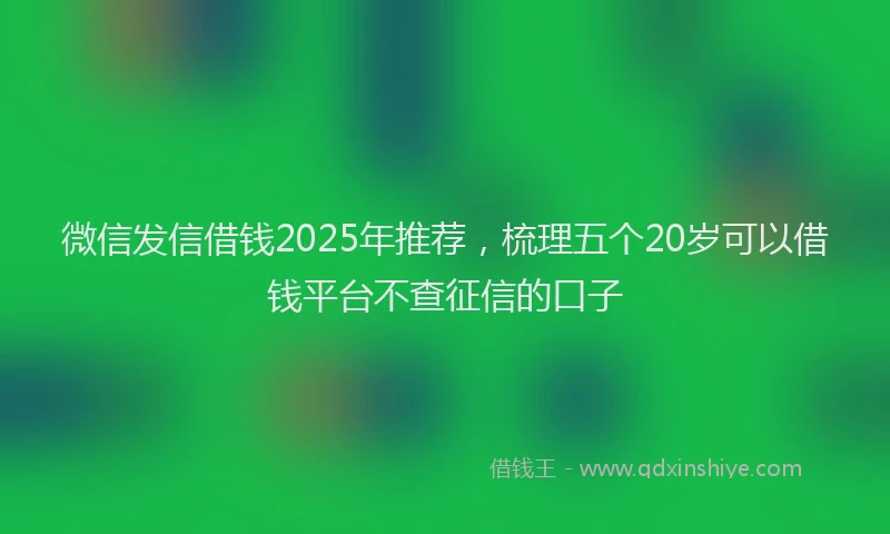 微信发信借钱2025年推荐，梳理五个20岁可以借钱平台不查征信的口子