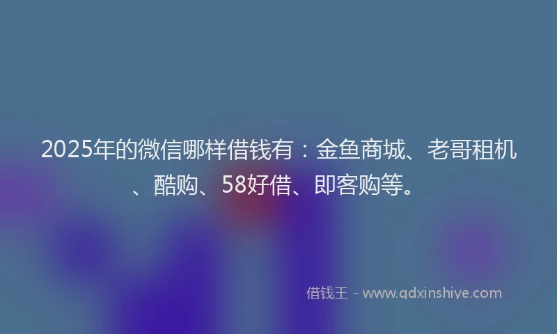 2025年的微信哪样借钱有：金鱼商城、老哥租机、酷购、58好借、即客购等。