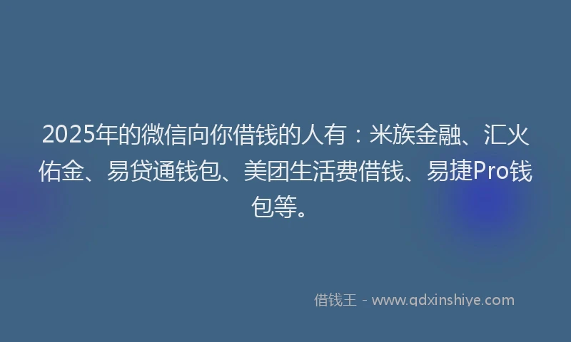 2025年的微信向你借钱的人有：米族金融、汇火佑金、易贷通钱包、美团生活费借钱、易捷Pro钱包等。