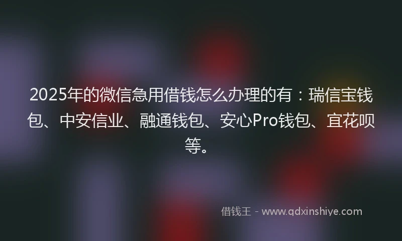 2025年的微信急用借钱怎么办理的有：瑞信宝钱包、中安信业、融通钱包、安心Pro钱包、宜花呗等。