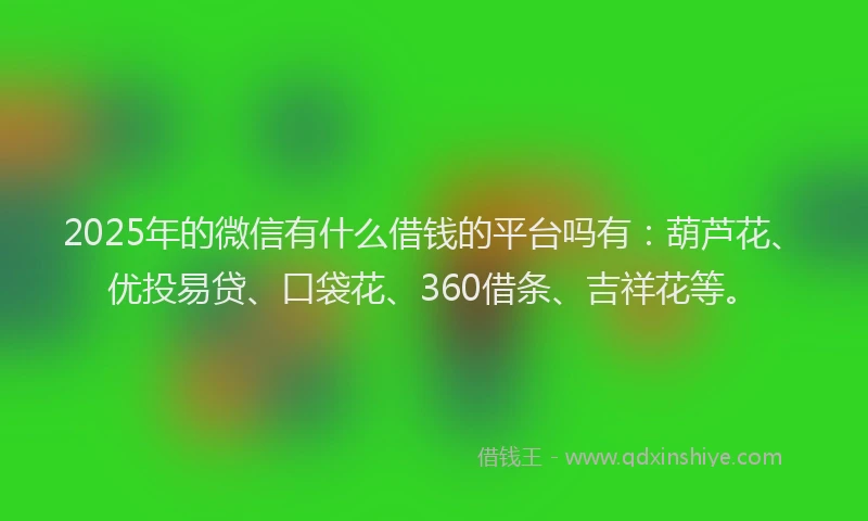 2025年的微信有什么借钱的平台吗有：葫芦花、优投易贷、口袋花、360借条、吉祥花等。