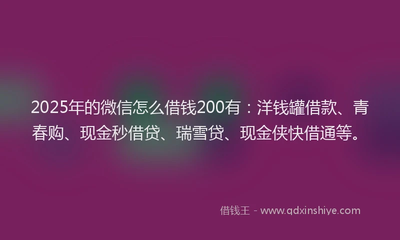 2025年的微信怎么借钱200有：洋钱罐借款、青春购、现金秒借贷、瑞雪贷、现金侠快借通等。