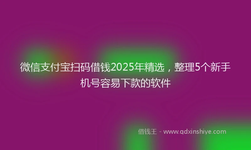 微信支付宝扫码借钱2025年精选，整理5个新手机号容易下款的软件