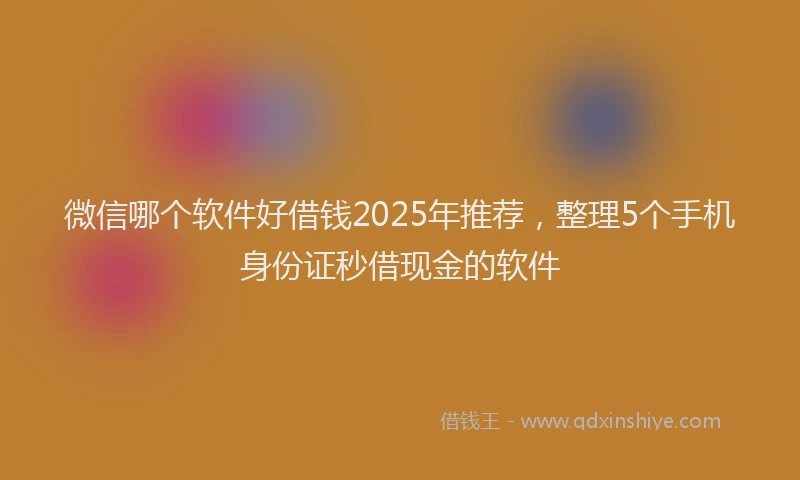 微信哪个软件好借钱2025年推荐，整理5个手机身份证秒借现金的软件