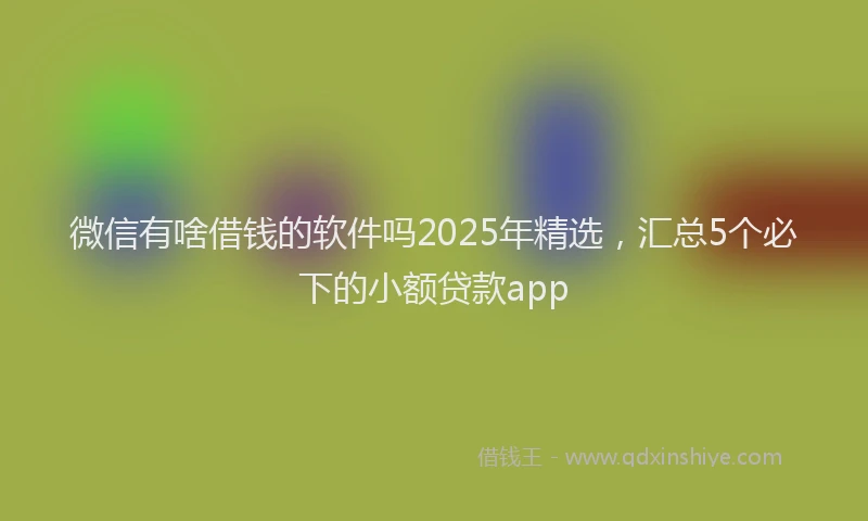 微信有啥借钱的软件吗2025年精选，汇总5个必下的小额贷款app