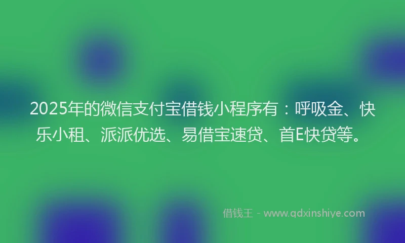 2025年的微信支付宝借钱小程序有：呼吸金、快乐小租、派派优选、易借宝速贷、首E快贷等。
