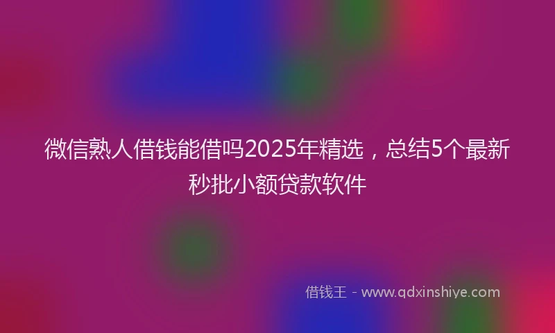 微信熟人借钱能借吗2025年精选，总结5个最新秒批小额贷款软件