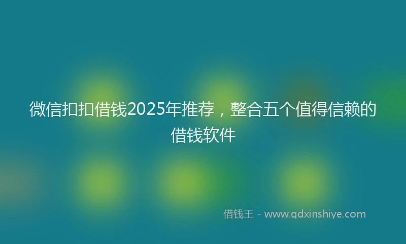 微信扣扣借钱2025年推荐，整合五个值得信赖的借钱软件