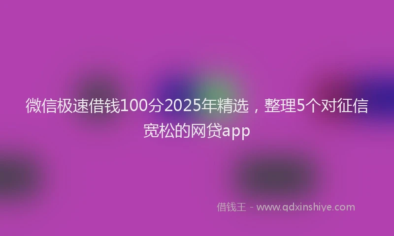 微信极速借钱100分2025年精选，整理5个对征信宽松的网贷app