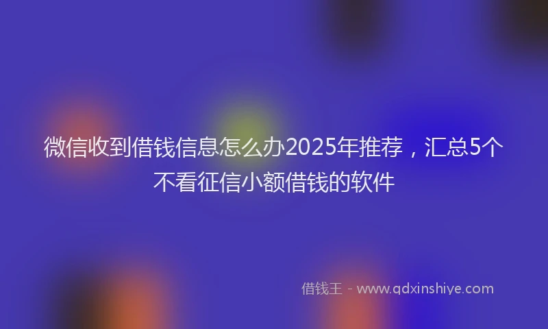 微信收到借钱信息怎么办2025年推荐，汇总5个不看征信小额借钱的软件