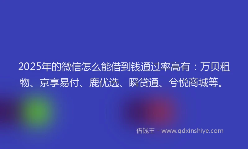 2025年的微信怎么能借到钱通过率高有：万贝租物、京享易付、鹿优选、瞬贷通、兮悦商城等。