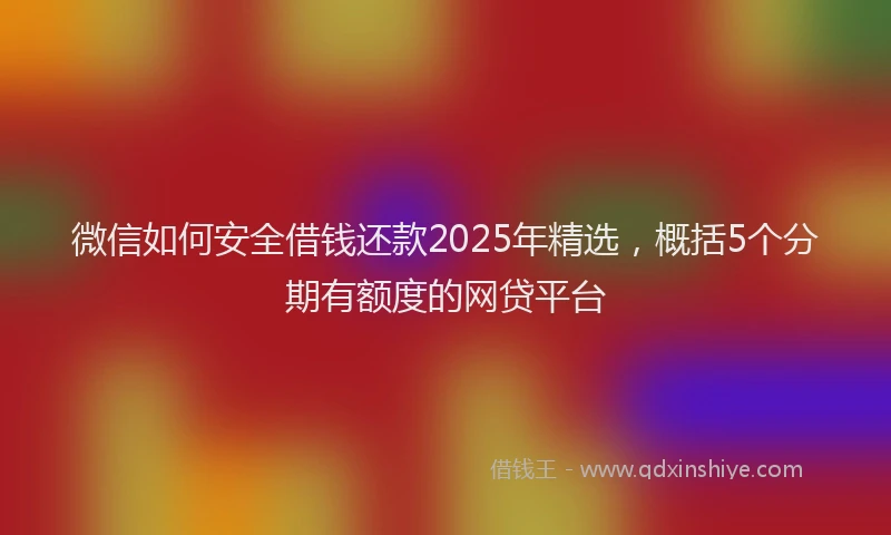 微信如何安全借钱还款2025年精选，概括5个分期有额度的网贷平台