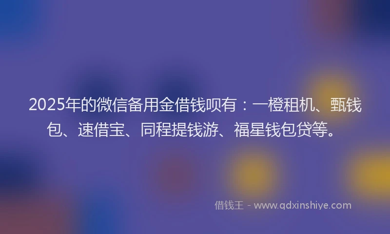 2025年的微信备用金借钱呗有：一橙租机、甄钱包、速借宝、同程提钱游、福星钱包贷等。