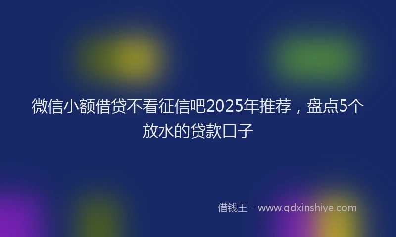 微信小额借贷不看征信吧2025年推荐，盘点5个放水的贷款口子