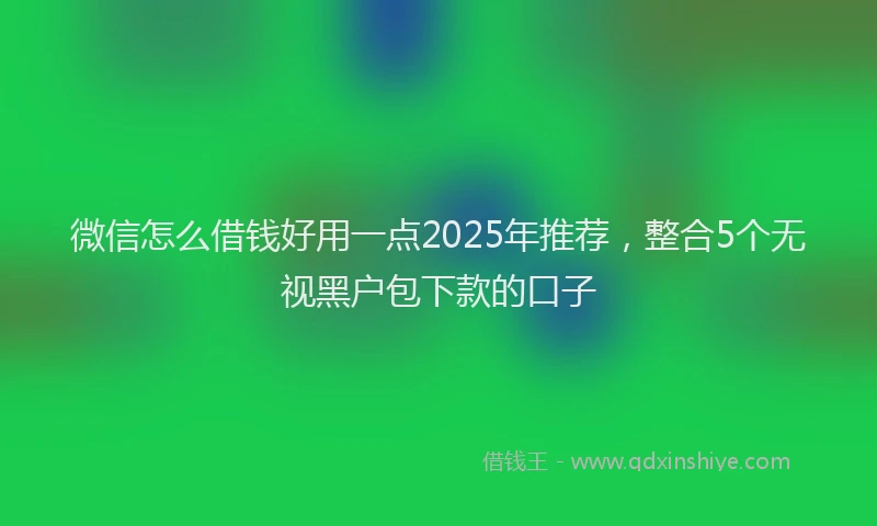 微信怎么借钱好用一点2025年推荐，整合5个无视黑户包下款的口子