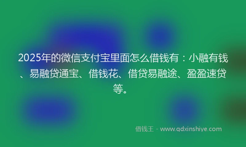 2025年的微信支付宝里面怎么借钱有：小融有钱、易融贷通宝、借钱花、借贷易融途、盈盈速贷等。