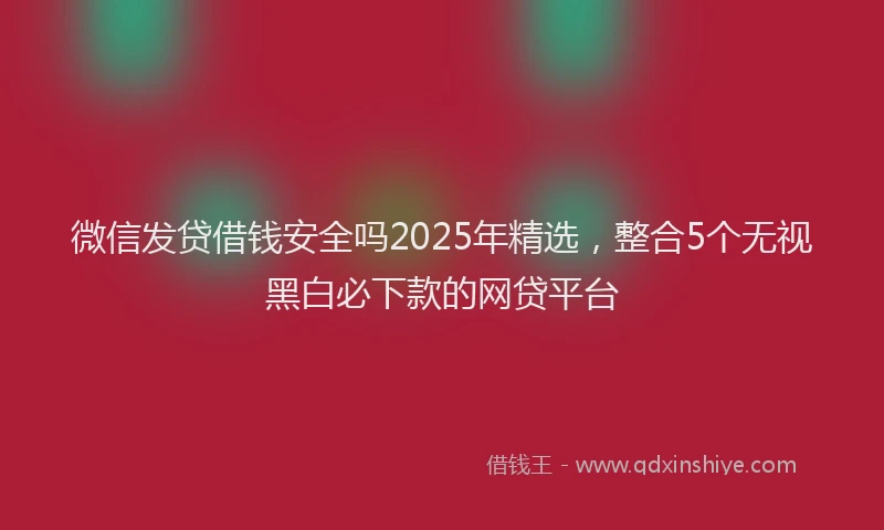 微信发贷借钱安全吗2025年精选，整合5个无视黑白必下款的网贷平台