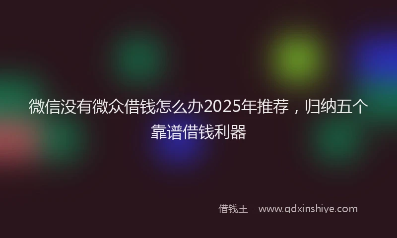 微信没有微众借钱怎么办2025年推荐，归纳五个靠谱借钱利器