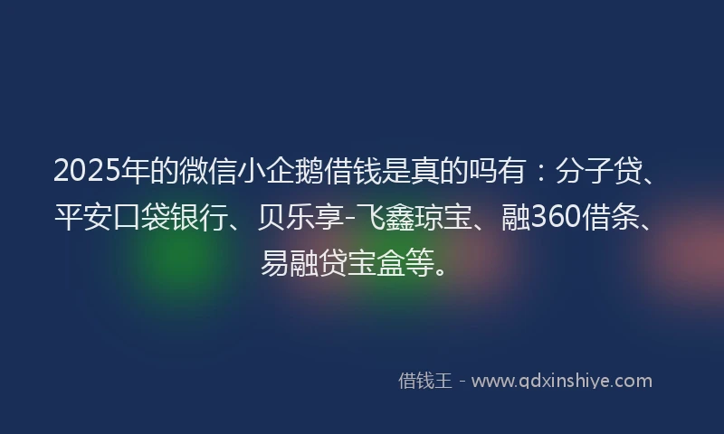 2025年的微信小企鹅借钱是真的吗有：分子贷、平安口袋银行、贝乐享-飞鑫琼宝、融360借条、易融贷宝盒等。